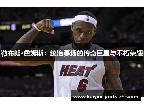 勒布朗·詹姆斯：统治赛场的传奇巨星与不朽荣耀