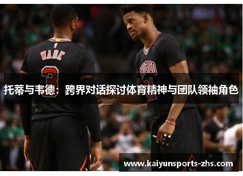 托蒂与韦德：跨界对话探讨体育精神与团队领袖角色